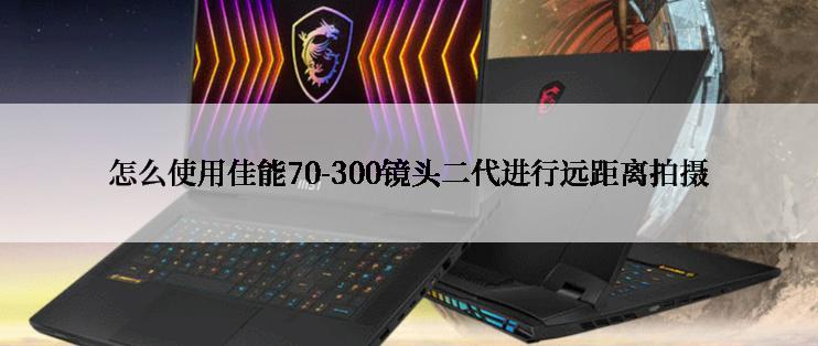 怎么使用佳能70-300镜头二代进行远距离拍摄