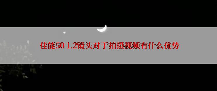  佳能50 1.2镜头对于拍摄视频有什么优势