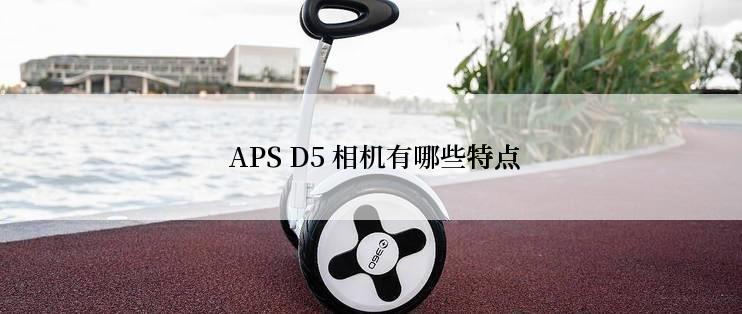  APS D5 相机有哪些特点