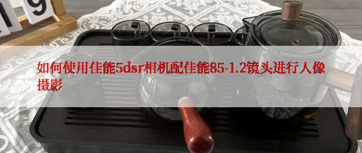 如何使用佳能5dsr相机配佳能85-1.2镜头进行人像摄影