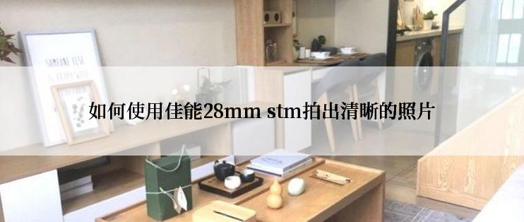 如何使用佳能28mm stm拍出清晰的照片