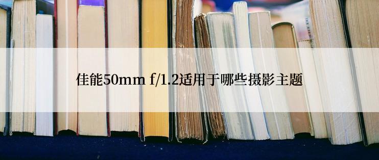 佳能50mm f/1.2适用于哪些摄影主题