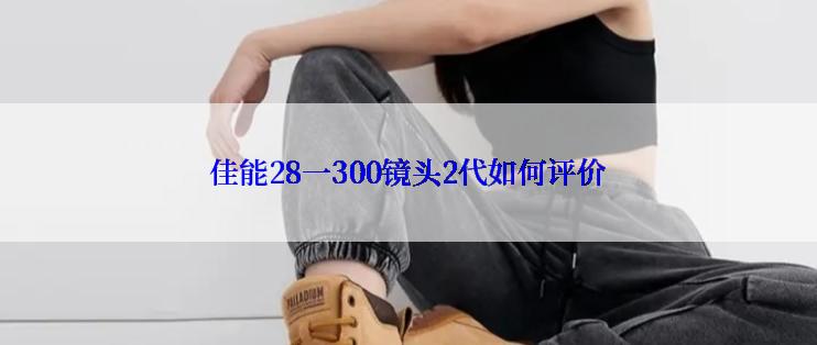 佳能28一300镜头2代如何评价