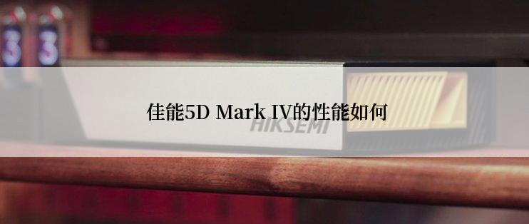  佳能5D Mark IV的性能如何