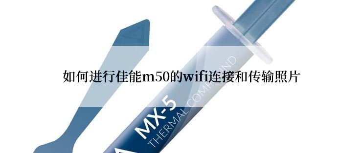 如何进行佳能m50的wifi连接和传输照片