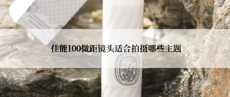  佳能100微距镜头适合拍摄哪些主题