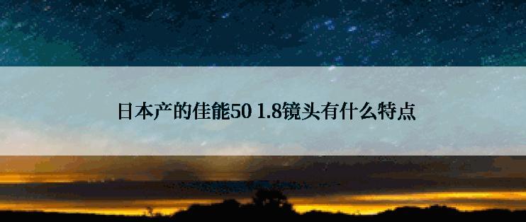  日本产的佳能50 1.8镜头有什么特点