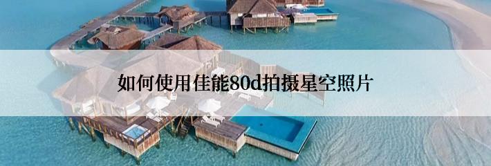 如何使用佳能80d拍摄星空照片