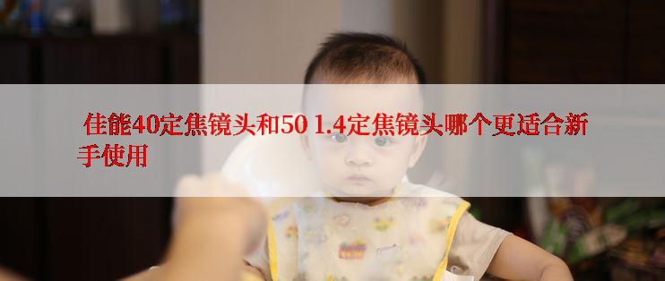  佳能40定焦镜头和50 1.4定焦镜头哪个更适合新手使用