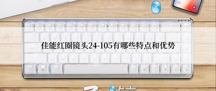 佳能红圈镜头24-105有哪些特点和优势