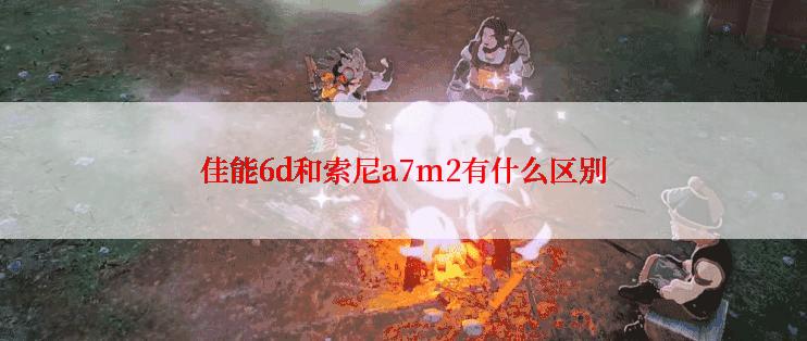 佳能6d和索尼a7m2有什么区别