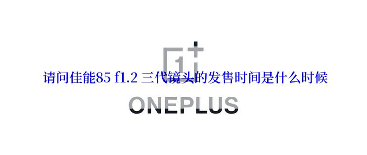  请问佳能85 f1.2 三代镜头的发售时间是什么时候