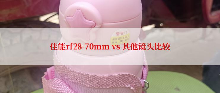 佳能rf28-70mm vs 其他镜头比较