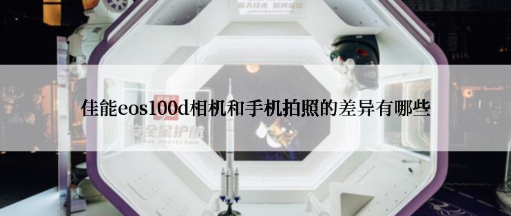 佳能eos100d相机和手机拍照的差异有哪些