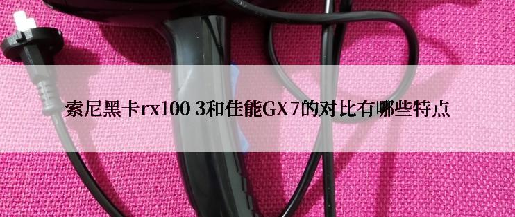 索尼黑卡rx100 3和佳能GX7的对比有哪些特点