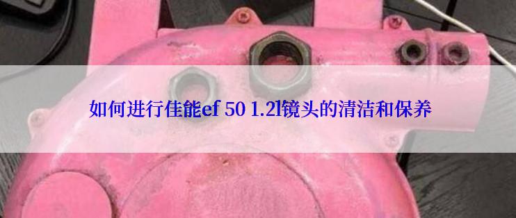  如何进行佳能ef 50 1.2l镜头的清洁和保养