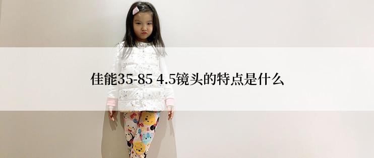 佳能35-85 4.5镜头的特点是什么