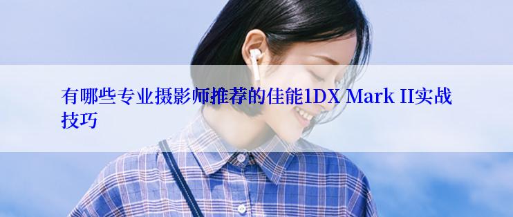 有哪些专业摄影师推荐的佳能1DX Mark II实战技巧