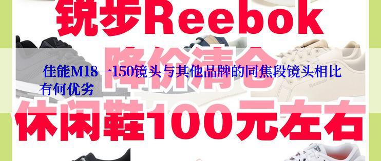  佳能M18一150镜头与其他品牌的同焦段镜头相比有何优劣