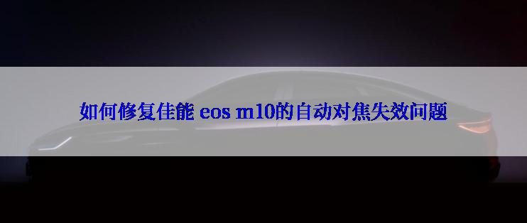 如何修复佳能 eos m10的自动对焦失效问题