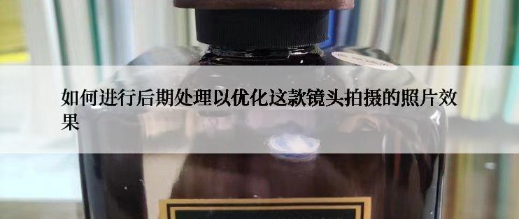 如何进行后期处理以优化这款镜头拍摄的照片效果