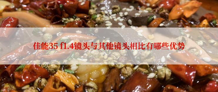 佳能35 f1.4镜头与其他镜头相比有哪些优势