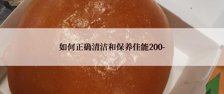 如何正确清洁和保养佳能200-