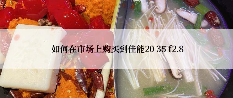  如何在市场上购买到佳能20 35 f2.8