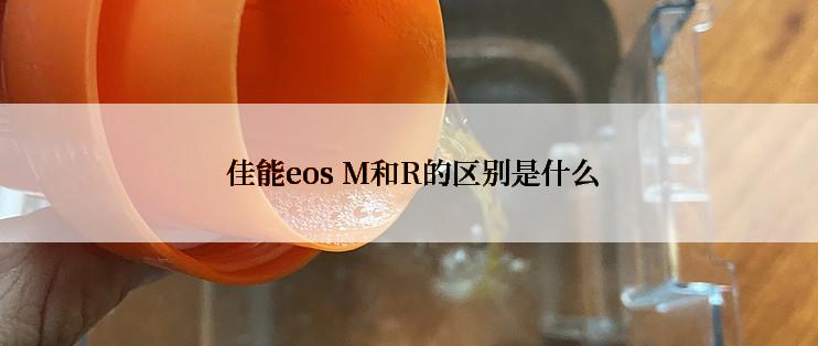  佳能eos M和R的区别是什么