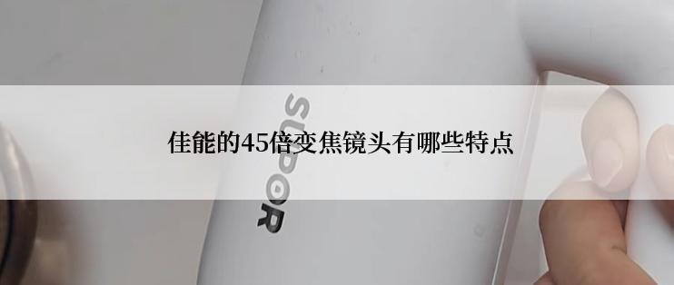  佳能的45倍变焦镜头有哪些特点