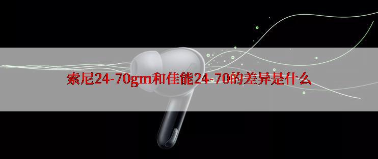 索尼24-70gm和佳能24-70的差异是什么