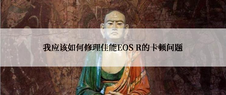 我应该如何修理佳能EOS R的卡顿问题