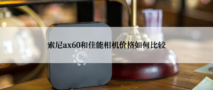 索尼ax60和佳能相机价格如何比较