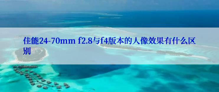 佳能24-70mm f2.8与f4版本的人像效果有什么区别