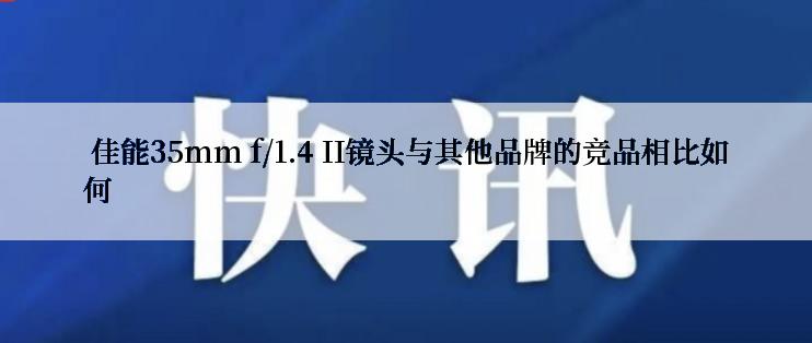  佳能35mm f/1.4 II镜头与其他品牌的竞品相比如何