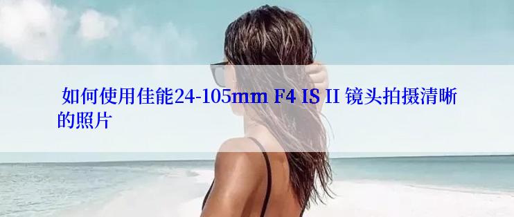  如何使用佳能24-105mm F4 IS II 镜头拍摄清晰的照片