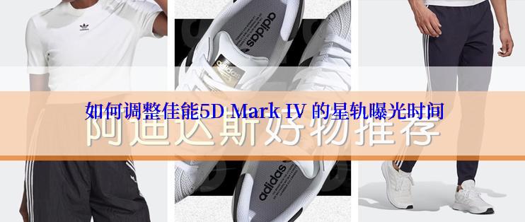  如何调整佳能5D Mark IV 的星轨曝光时间