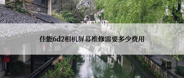 佳能6d2相机屏幕维修需要多少费用