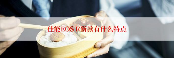 佳能EOS R新款有什么特点