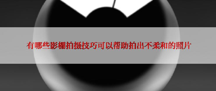  有哪些影棚拍摄技巧可以帮助拍出不柔和的照片