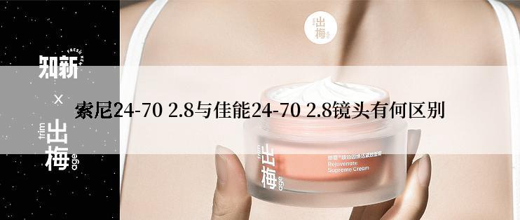 索尼24-70 2.8与佳能24-70 2.8镜头有何区别