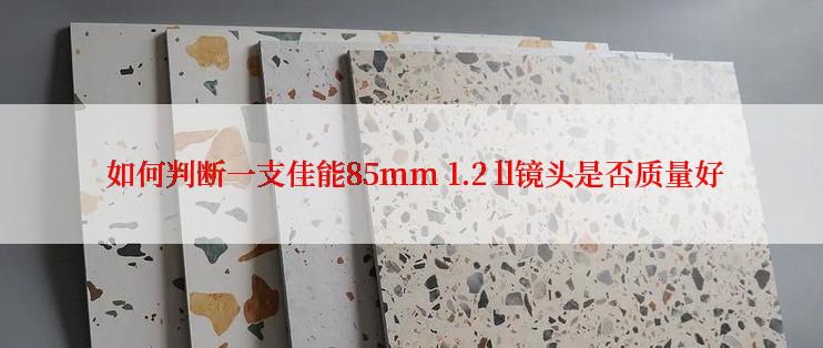  如何判断一支佳能85mm 1.2 ll镜头是否质量好