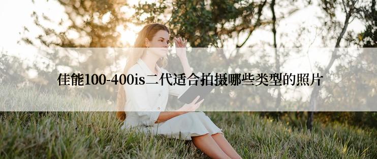  佳能100-400is二代适合拍摄哪些类型的照片