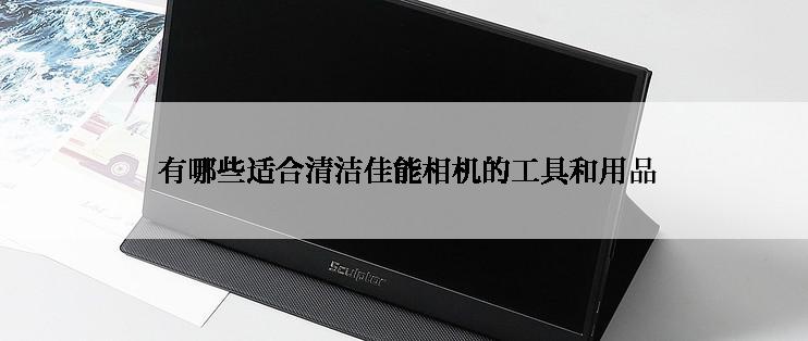  有哪些适合清洁佳能相机的工具和用品