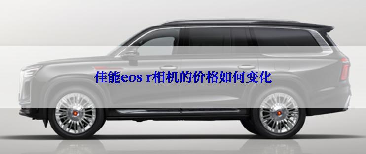 佳能eos r相机的价格如何变化