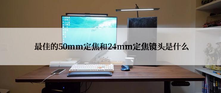  最佳的50mm定焦和24mm定焦镜头是什么