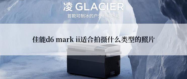 佳能d6 mark ii适合拍摄什么类型的照片