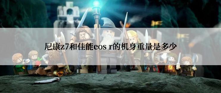 尼康z7和佳能eos r的机身重量是多少