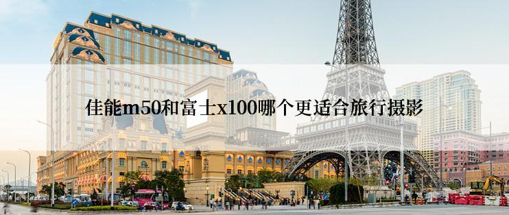 佳能m50和富士x100哪个更适合旅行摄影