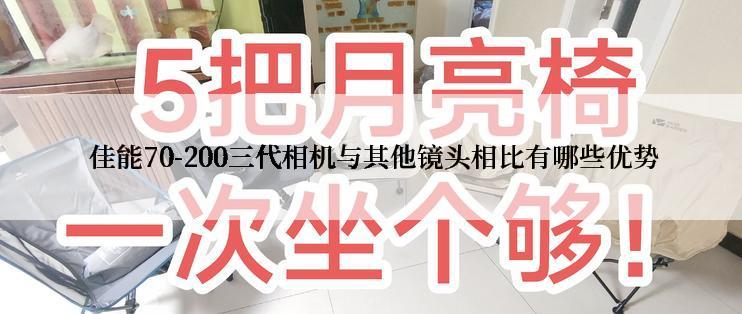  佳能70-200三代相机与其他镜头相比有哪些优势